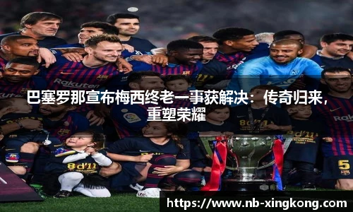 巴塞罗那宣布梅西终老一事获解决:传奇归来,重塑荣耀