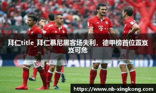 拜仁title_拜仁慕尼黑客场失利，德甲榜首位置岌岌可危
