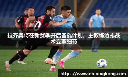 拉齐奥将在新赛季开启备战计划,主教练透露战术变革细节