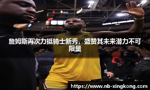 詹姆斯再次力挺骑士新秀,盛赞其未来潜力不可限量