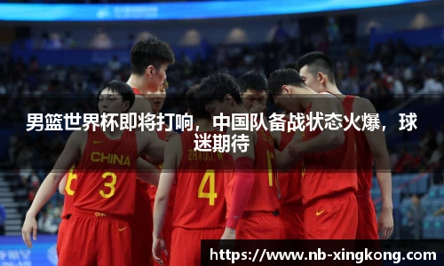 男篮世界杯即将打响,中国队备战状态火爆,球迷期待