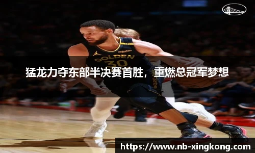 猛龙力夺东部半决赛首胜,重燃总冠军梦想