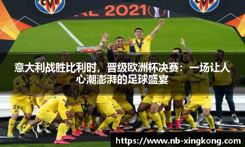 意大利战胜比利时，晋级欧洲杯决赛：一场让人心潮澎湃的足球盛宴