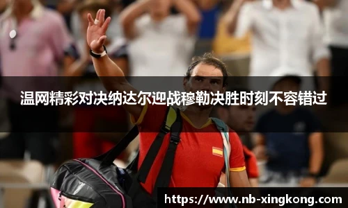 温网精彩对决纳达尔迎战穆勒决胜时刻不容错过
