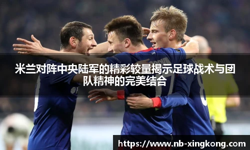 米兰对阵中央陆军的精彩较量揭示足球战术与团队精神的完美结合