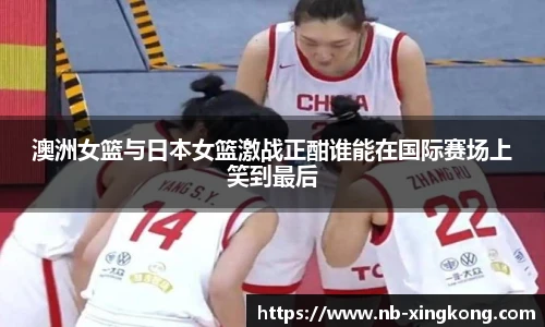 澳洲女篮与日本女篮激战正酣谁能在国际赛场上笑到最后