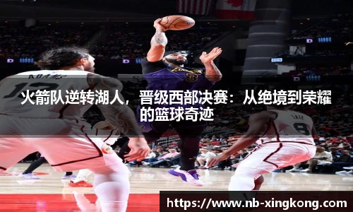 火箭队逆转湖人,晋级西部决赛:从绝境到荣耀的篮球奇迹
