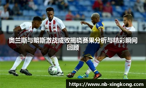 奥兰斯与朗斯激战成败揭晓赛果分析与精彩瞬间回顾