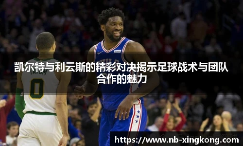 凯尔特与利云斯的精彩对决揭示足球战术与团队合作的魅力
