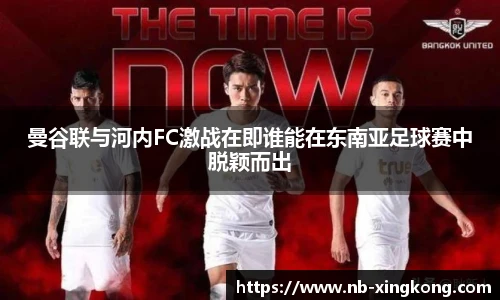 曼谷联与河内FC激战在即谁能在东南亚足球赛中脱颖而出