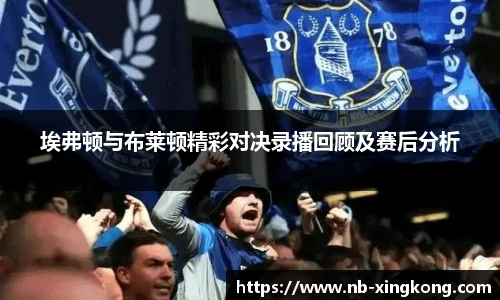 埃弗顿与布莱顿精彩对决录播回顾及赛后分析